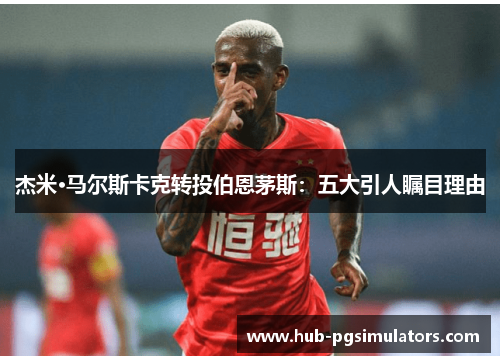 杰米·马尔斯卡克转投伯恩茅斯:五大引人瞩目理由 杰米·马尔斯卡克转投伯恩茅斯:五大引人瞩目理由