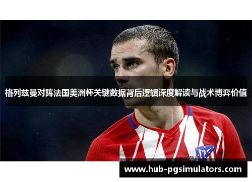 格列兹曼对阵法国美洲杯关键数据背后逻辑深度解读与战术博弈价值