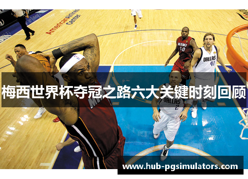 梅西世界杯夺冠之路六大关键时刻回顾