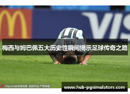 梅西与姆巴佩五大历史性瞬间揭示足球传奇之路