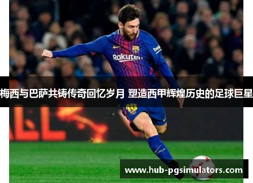 梅西与巴萨共铸传奇回忆岁月 塑造西甲辉煌历史的足球巨星