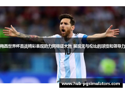 梅西世界杯首战精彩表现助力阿根廷大胜 展现无与伦比的球技和领导力