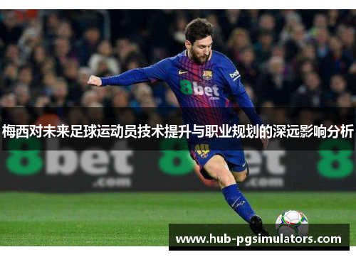 梅西对未来足球运动员技术提升与职业规划的深远影响分析 梅西对未来足球运动员技术提升与职业规划的深远影响分析