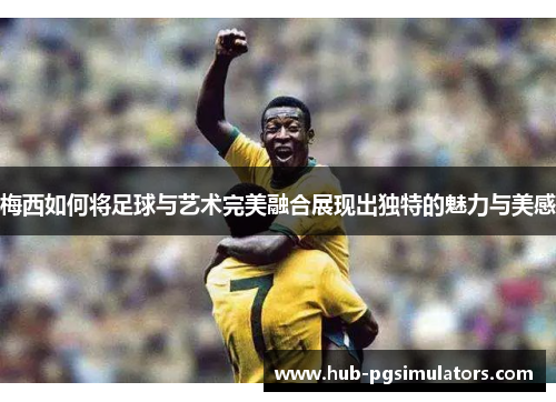 梅西如何将足球与艺术完美融合展现出独特的魅力与美感 梅西如何将足球与艺术完美融合展现出独特的魅力与美感