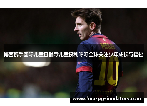 梅西携手国际儿童日倡导儿童权利呼吁全球关注少年成长与福祉