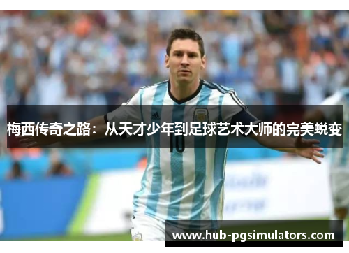 梅西传奇之路:从天才少年到足球艺术大师的完美蜕变 梅西传奇之路:从天才少年到足球艺术大师的完美蜕变