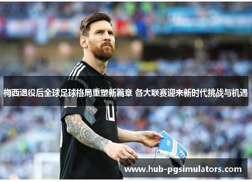 梅西退役后全球足球格局重塑新篇章 各大联赛迎来新时代挑战与机遇