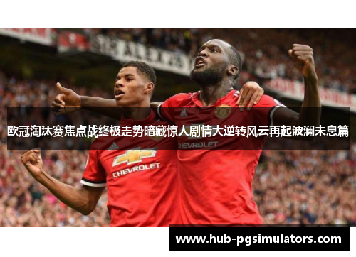 欧冠淘汰赛焦点战终极走势暗藏惊人剧情大逆转风云再起波澜未息篇
