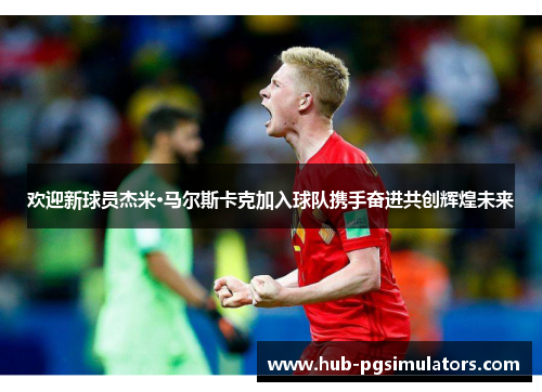 欢迎新球员杰米·马尔斯卡克加入球队携手奋进共创辉煌未来