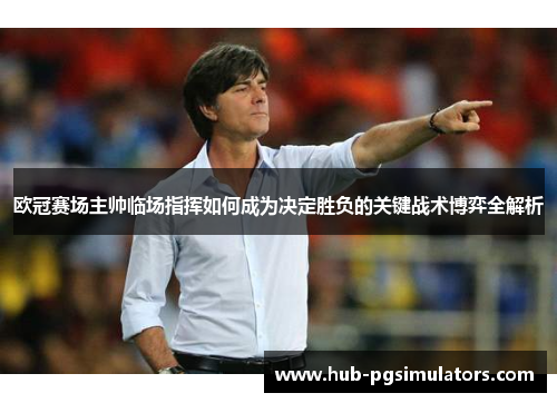 欧冠赛场主帅临场指挥如何成为决定胜负的关键战术博弈全解析