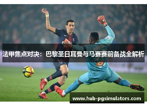 法甲焦点对决：巴黎圣日耳曼与马赛赛前备战全解析