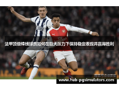 法甲顶级锋线球员如何在巨大压力下保持稳定表现并赢得胜利