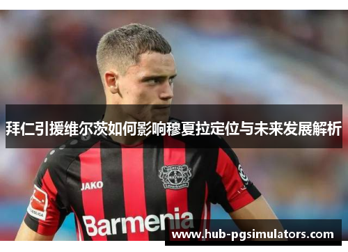 拜仁引援维尔茨如何影响穆夏拉定位与未来发展解析